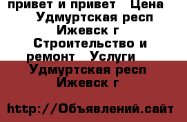 привет и привет › Цена ­ 1 - Удмуртская респ., Ижевск г. Строительство и ремонт » Услуги   . Удмуртская респ.,Ижевск г.
